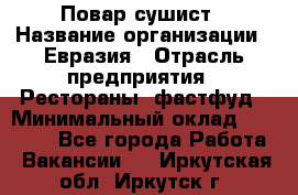 Повар-сушист › Название организации ­ Евразия › Отрасль предприятия ­ Рестораны, фастфуд › Минимальный оклад ­ 35 000 - Все города Работа » Вакансии   . Иркутская обл.,Иркутск г.